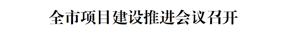 全市项目建设推进会议召开(图1) 全市项目建设推进会议召开(图1)