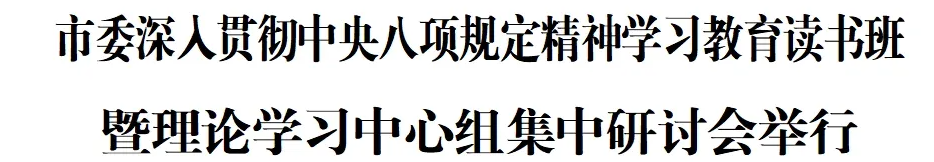 市委深入贯彻中央八项规定精神学习教育读书班暨理论学习中心组集中研讨会举行(图1)