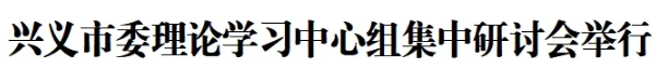 兴义市委理论学习中心组集中研讨会举行(图1)