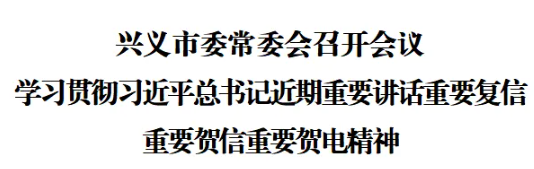 兴义市委常委会召开会议 学习贯彻习近平总书记近期重要讲话重要复信重要贺信重要贺电精神(图1)
