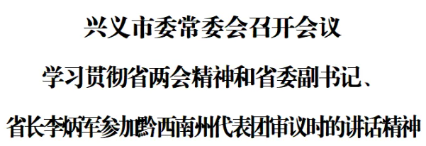 兴义市委常委会召开会议 学习贯彻省两会精神和省委副书记、省长李炳军参加黔西南州代表团审议时的讲话精神 (图1) 兴义市委常委会召开会议 学习贯彻省两会精神和省委副书记、省长李炳军参加黔西南州代表团审议时的讲话精神 (图1)