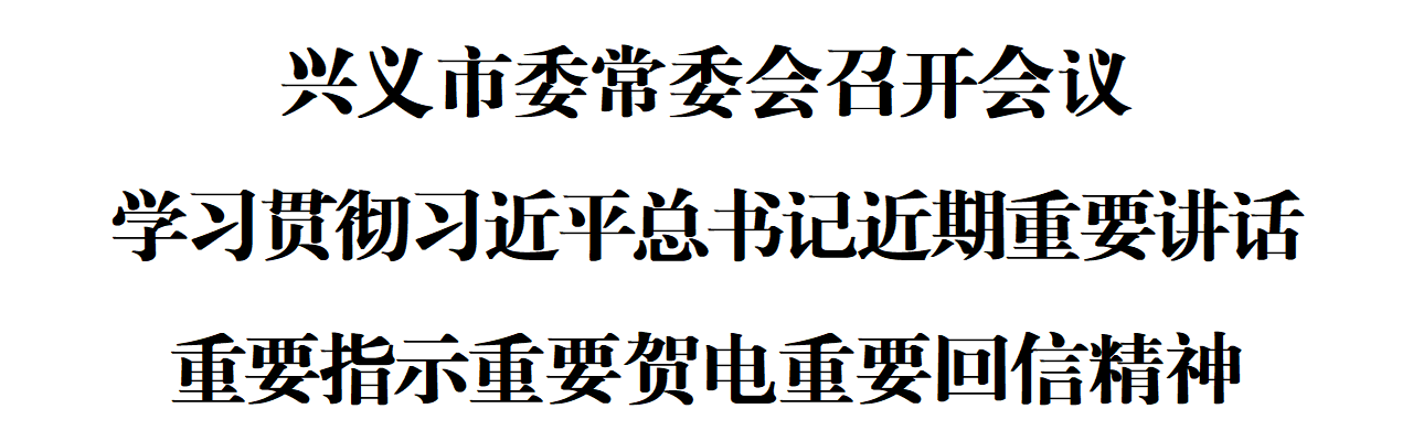 兴义市委常委会召开会议 学习贯彻习近平总书记近期重要讲话重要指示重要贺电重要回信精神(图1) 兴义市委常委会召开会议 学习贯彻习近平总书记近期重要讲话重要指示重要贺电重要回信精神(图1)
