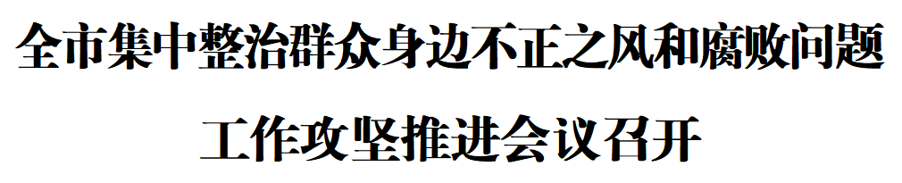 640 (1) 全市集中整治群众身边不正之风和腐败问题工作攻坚推进会议召开(图1)