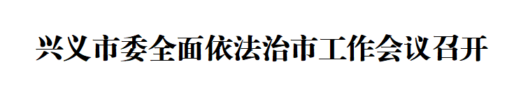 640 兴义市委全面依法治市工作会议召开(图1)